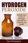 Hydrogen Peroxide: Benefits and Cures of Hydrogen Peroxide For Cleaning and Health - Sara Huntington