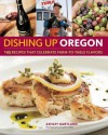 Dishing Up(r) Oregon: 145 Recipes That Celebrate Farm-To-Table Flavors - Ashley Gartland, John Valls