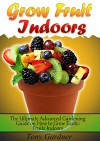 Grow Fruit Indoors: The Ultimate Advanced Gardening Guide on How to Grow Exotic Fruits Indoors (grow fruit indoors, grow fruit trees, grow fruits indoors for beginners) - Tony Gardner