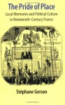 The Pride of Place: Local Memories and Political Culture in Modern France - Stephane Gerson