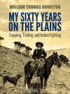 My Sixty Years on the Plains: Trapping, Trading, and Indian Fighting (Illustrated) - W. T. Hamilton