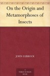 On the Origin and Metamorphoses of Insects - John Lubbock