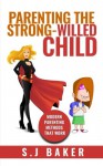 Parenting The Strong-Willed Child: Modern Parenting Methods That Work - S.J. Baker