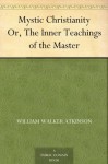 Mystic Christianity Or, The Inner Teachings of the Master - William Walker Atkinson