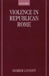 Violence in Republican Rome - Andrew Lintott