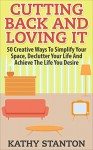 Cutting Back And Loving It: 50 Creative Ways To Simplify Your Space, Declutter Your Life And Achieve The Life You Desire - Kathy Stanton