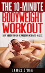 The 10-Minute Bodyweight Workout: Have a Body You can be Proud Of In 30 Days Or Less (Bodyweight Training, Calisthenics, Bodyweight Workout, Bodyweight Exercises, Bodyweight Bodybuilding) - James O'Dea