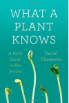 What a Plant Knows: A Field Guide to the Senses - Daniel Chamovitz