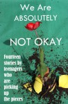 We Are Absolutely Not Okay: Fourteen Stories By Teenagers Who Are Picking Up the Pieces - Marjie Bowker, Ingrid Ricks