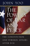 The Powers of War and Peace: The Constitution and Foreign Affairs after 9/11 - John Yoo