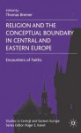 Religion and the Conceptual Boundary in Central and Eastern Europe: Encounters of Faiths - Thomas Bremer