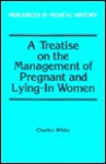 Treatise on the Management on Pregnant and Lying in Women (Resources in medical history) - Charles White