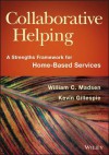 Collaborative Helping: A Strengths Framework for Home-Based Services - William C. Madsen, Kevin Gillespie