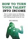 How To Turn Your Talent in to Income: How to make money by following your passion, doing what you love and helping people along the way - Red Mikhail