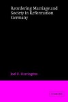 Reordering Marriage and Society in Reformation Germany - Joel F. Harrington