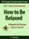 How to Be Relaxed: A Blueprint for Reducing Stress in Your Life (The Personal Transformation Project: Part 1 How to Feel Awesome!) - P. Seymour