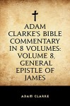 Adam Clarke's Bible Commentary in 8 Volumes: Volume 8, General Epistle of James - Adam Clarke