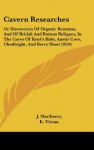 Cavern Researches: Or Discoveries of Organic Remains, and of British and Roman Reliques, in the Caves of Kent's Hole, Anstis Cove, Chudle - J. Macenery, E. Vivian