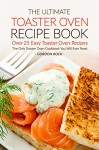 The Ultimate Toaster Oven Recipe Book - Over 25 Easy Toaster Oven Recipes: The Only Toaster Oven Cookbook You Will Ever Need - Gordon Rock