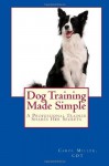 Dog Training Made Simple: A Professional Trainer Shares Her Secrets - Carol Miller