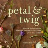 Petal & Twig: Seasonal Bouquets with Blossoms, Branches, and Grasses from Your Garden - Valerie Easton