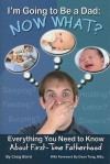 I'm Going to Be a Dad: Now What?: Everything You Need to Know about First-Time Fatherhood - Craig Baird