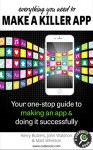 Everything You Need to Make a Killer App: Your one-stop guide to making an app and doing it successfully (How To Make and Market an App) - Kerry Butters, John Waldron, Matt Whetton