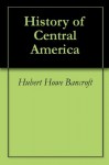 History of Central America - Hubert Howe Bancroft