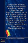 Illustrated Natural History of the Animal Kingdom, Being a Systematic and Popular Description of the Habits, Structure, and Classification of Animals from from the Highest to the Lowest Forms with Their Relation to Agriculture, Commerce, Manufactures Etc - Michigan Historical Reprint Series