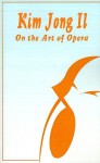 Kim Jong Il On The Art of Opera: Talk to Creative Workers in the Field of Art and Literature September 4-6, 1974 - Kim Jong Il