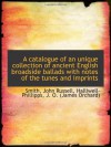 A catalogue of an unique collection of ancient English broadside ballads with notes of the tunes and - Smith, John Russell