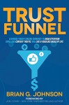 Trust Funnel: Leverage Today's Online Currency to Grab Attention, Drive and Convert Traffic, and Live a Fabulous Wealthy Life - Brian G. Johnson, Joel Comm