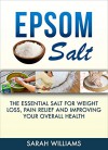 Epsom Salt: The Essential Salt for Weight Loss, Pain Relief and Improving your Overall Health (Magnesium, Weight Loss, Improving health, Nutrition, Detox) - Sarah Williams