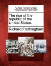 The Rise of the Republic of the United States. - Richard Frothingham