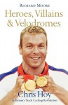 Heroes, Villains & Velodromes: Chris Hoy and Britain's Track Cycling Revolution - Richard Moore