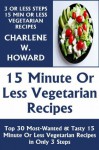 Just 3 Or Less Steps & 15 Minute Or Less Vegetarian Dishes: Top 30 Most-Wanted & Mouth-Watering 15 Minute Or Less Vegetarian Recipes in Only 3 Steps - Charlene W. Howard