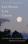 Each Moment Is the Universe: Zen and the Way of Being Time - Dainin Katagiri