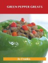 Green Pepper Greats: Delicious Green Pepper Recipes, the Top 100 Green Pepper Recipes - Jo Franks