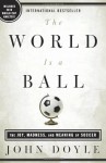 The World Is a Ball: The Joy, Madness, and Meaning of Soccer - John Doyle