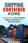 Shipping Container Home: Amazing Ideas on How to Declutter, Organize and Decorate Your Small Living Space! (Tiny House Living) - Sarah Benson