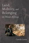 Land, Mobility, and Belonging in West Africa - Carola Lentz