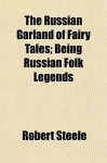 The Russian Garland of Fairy Tales; Being Russian Folk Legends - Robert Steele