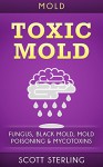 Mold: Toxic Mold: Fungus, Black Mold, Mold Poisoning & Mycotoxins (Mold Removal, Yellow Mold, Mould, Fibromyalgia, Xerostomia, Xenia, Xerothalmia) - Scott Sterling