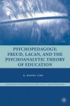 Psychopedagogy: Freud, Lacan, and the Psychoanalytic Theory of Education - K. Daniel Cho