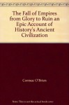 The Fall of Empires from Glory to Ruin an Epic Account of History's Ancient Civilization - Cormac O'Brien