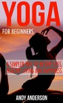 Yoga: For Beginners - A simpler Way to Weight Loss, Healthy Living and Happiness (Stretching, Meditation For Beginners, Yoga Poses, Mindfulness, Yoga For Beginners, Mental Training, Chakras) - Andy Anderson