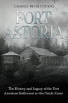 Fort Astoria: The History and Legacy of the First American Settlement on the Pacific Coast  - Charles River Editors