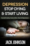 Depression: Stop Dying & Start Living- Social Anxiety, Insecurities, Fear & Depression Cure (depression, anxiety, stress, overcoming fear, Become Free) - Jack Johnson