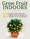 Grow Fruit Indoors: 23 Exotic Fruits You Can Easily Grow at Home in a Garden or in Containers (Grow Fruit Indoors, Grow Fruit, Grow Fruit books) - Tina May