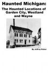 Haunted Michigan: The Haunted Locations of Garden City, Westland and Wayne - Jeffrey Fisher